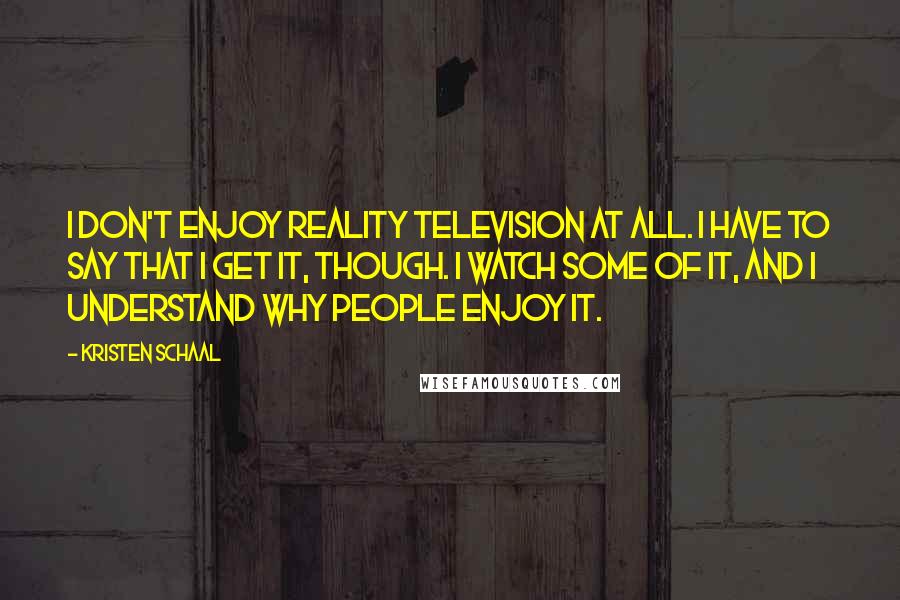 Kristen Schaal Quotes: I don't enjoy reality television at all. I have to say that I get it, though. I watch some of it, and I understand why people enjoy it.