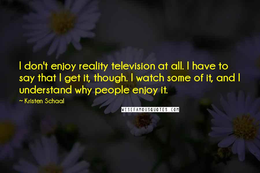 Kristen Schaal Quotes: I don't enjoy reality television at all. I have to say that I get it, though. I watch some of it, and I understand why people enjoy it.