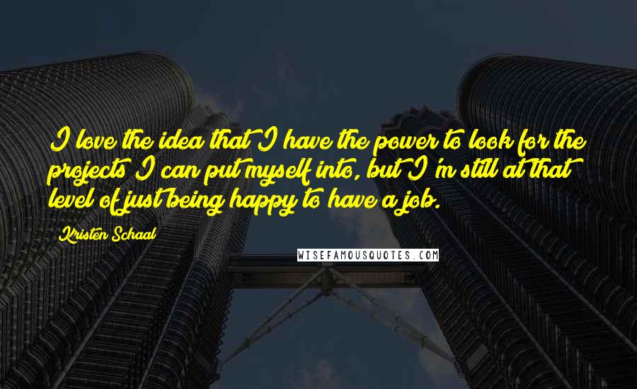 Kristen Schaal Quotes: I love the idea that I have the power to look for the projects I can put myself into, but I'm still at that level of just being happy to have a job.