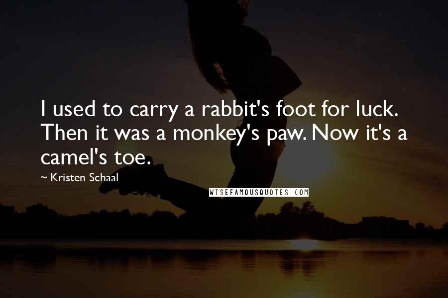 Kristen Schaal Quotes: I used to carry a rabbit's foot for luck. Then it was a monkey's paw. Now it's a camel's toe.
