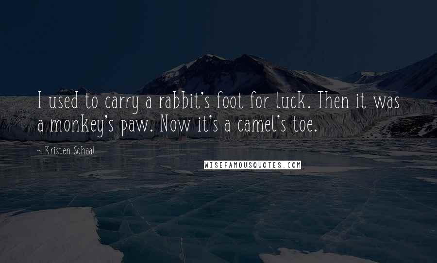 Kristen Schaal Quotes: I used to carry a rabbit's foot for luck. Then it was a monkey's paw. Now it's a camel's toe.