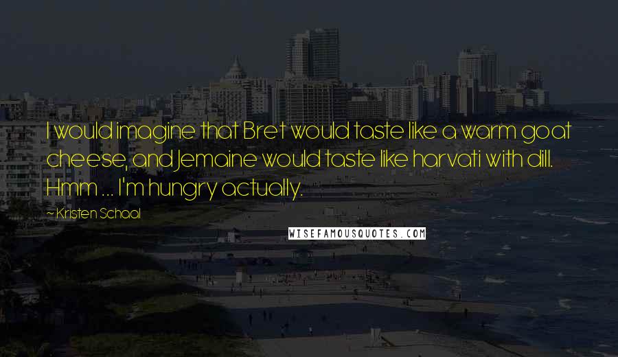 Kristen Schaal Quotes: I would imagine that Bret would taste like a warm goat cheese, and Jemaine would taste like harvati with dill. Hmm ... I'm hungry actually.