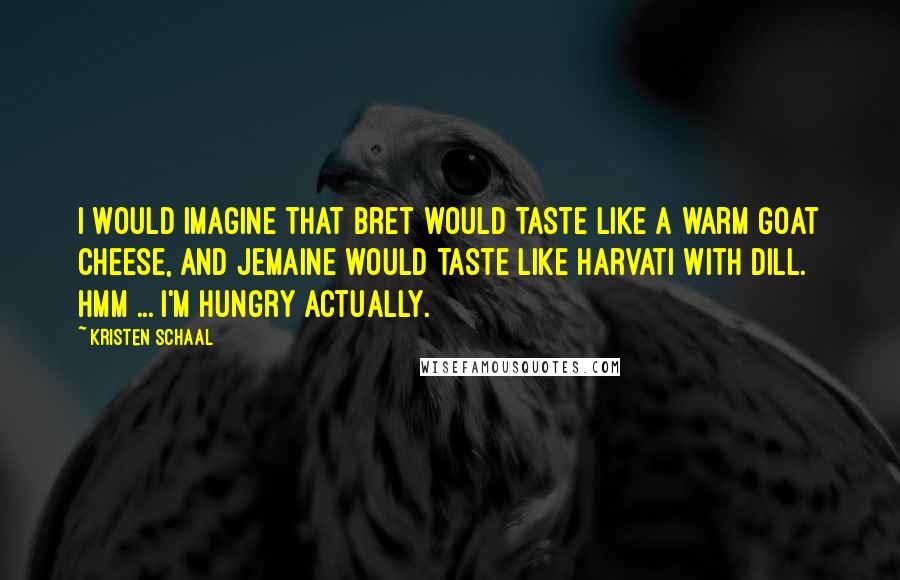 Kristen Schaal Quotes: I would imagine that Bret would taste like a warm goat cheese, and Jemaine would taste like harvati with dill. Hmm ... I'm hungry actually.