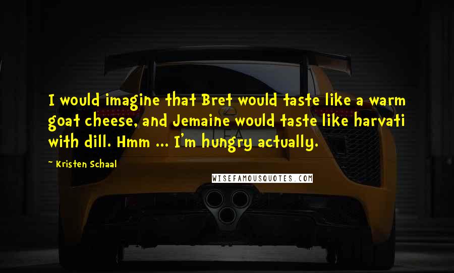 Kristen Schaal Quotes: I would imagine that Bret would taste like a warm goat cheese, and Jemaine would taste like harvati with dill. Hmm ... I'm hungry actually.