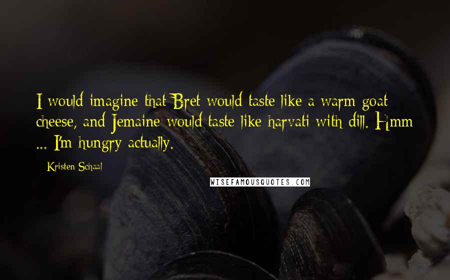 Kristen Schaal Quotes: I would imagine that Bret would taste like a warm goat cheese, and Jemaine would taste like harvati with dill. Hmm ... I'm hungry actually.