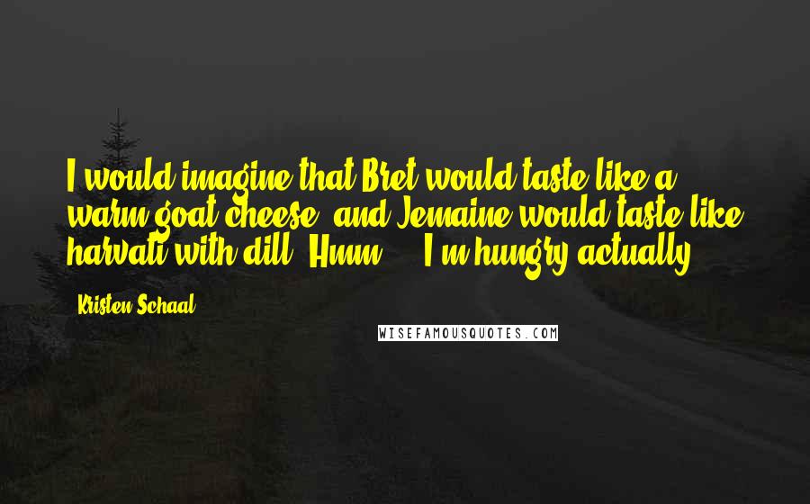 Kristen Schaal Quotes: I would imagine that Bret would taste like a warm goat cheese, and Jemaine would taste like harvati with dill. Hmm ... I'm hungry actually.