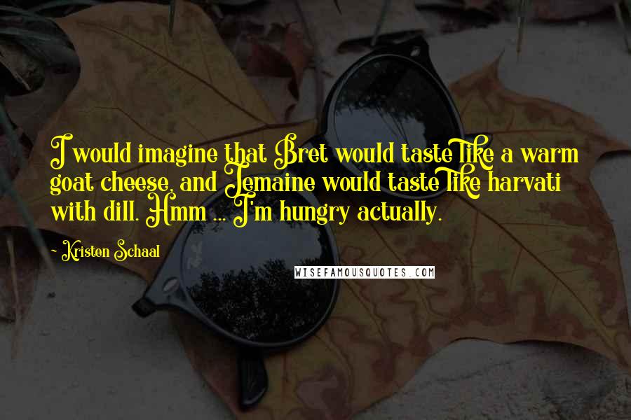 Kristen Schaal Quotes: I would imagine that Bret would taste like a warm goat cheese, and Jemaine would taste like harvati with dill. Hmm ... I'm hungry actually.