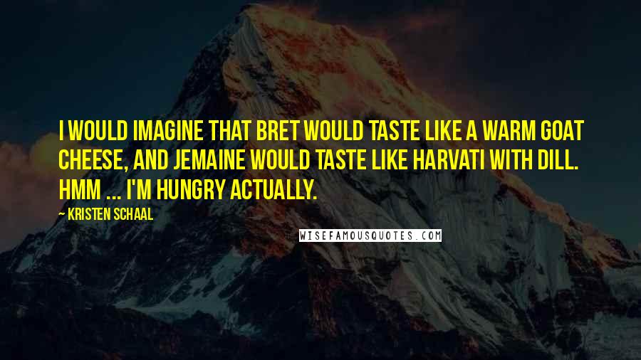 Kristen Schaal Quotes: I would imagine that Bret would taste like a warm goat cheese, and Jemaine would taste like harvati with dill. Hmm ... I'm hungry actually.