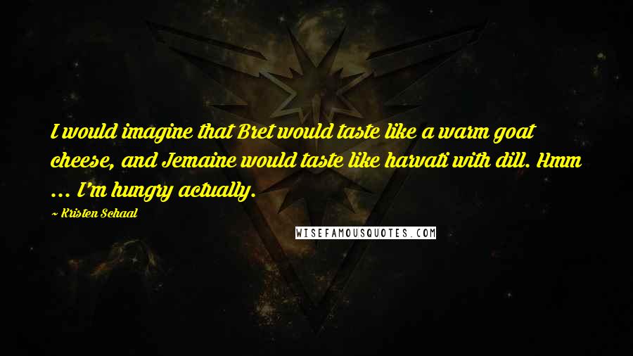 Kristen Schaal Quotes: I would imagine that Bret would taste like a warm goat cheese, and Jemaine would taste like harvati with dill. Hmm ... I'm hungry actually.