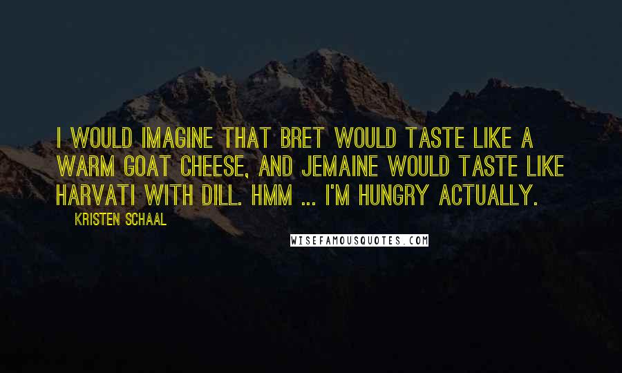 Kristen Schaal Quotes: I would imagine that Bret would taste like a warm goat cheese, and Jemaine would taste like harvati with dill. Hmm ... I'm hungry actually.