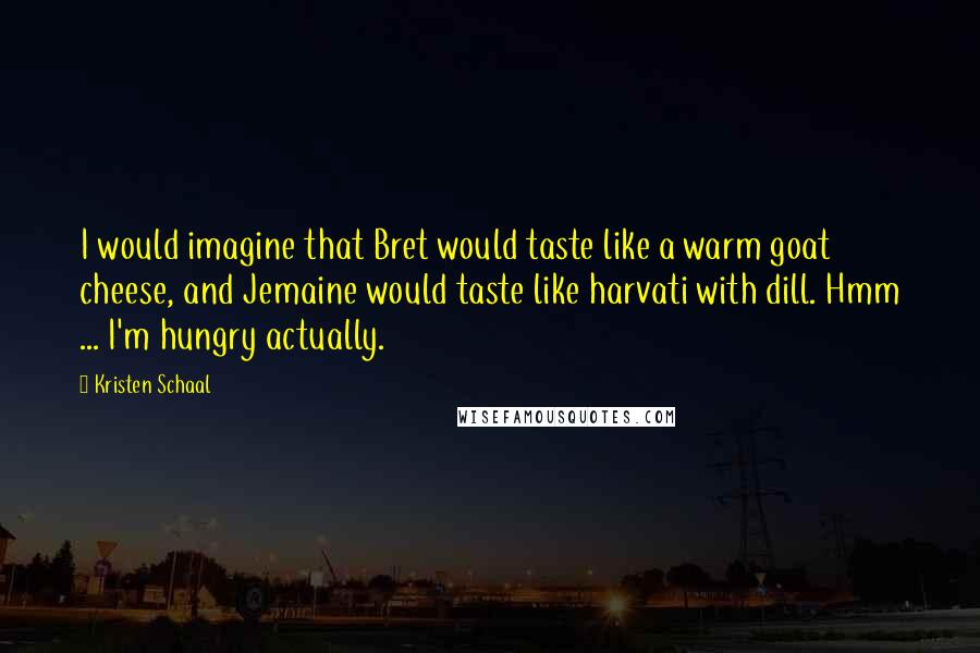 Kristen Schaal Quotes: I would imagine that Bret would taste like a warm goat cheese, and Jemaine would taste like harvati with dill. Hmm ... I'm hungry actually.