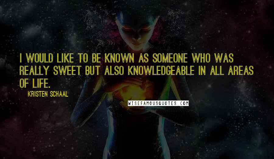 Kristen Schaal Quotes: I would like to be known as someone who was really sweet but also knowledgeable in all areas of life.