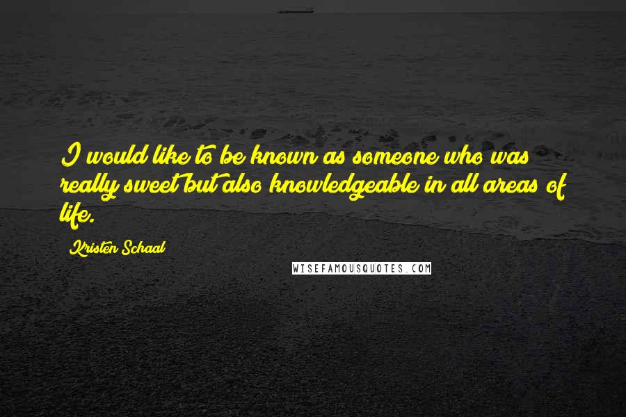 Kristen Schaal Quotes: I would like to be known as someone who was really sweet but also knowledgeable in all areas of life.