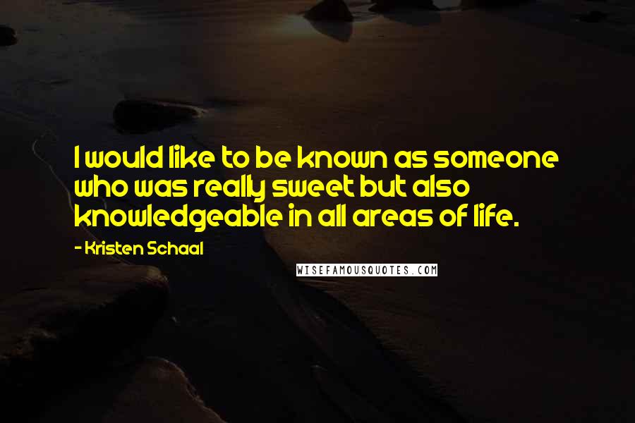 Kristen Schaal Quotes: I would like to be known as someone who was really sweet but also knowledgeable in all areas of life.