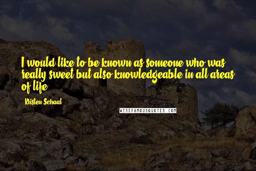 Kristen Schaal Quotes: I would like to be known as someone who was really sweet but also knowledgeable in all areas of life.