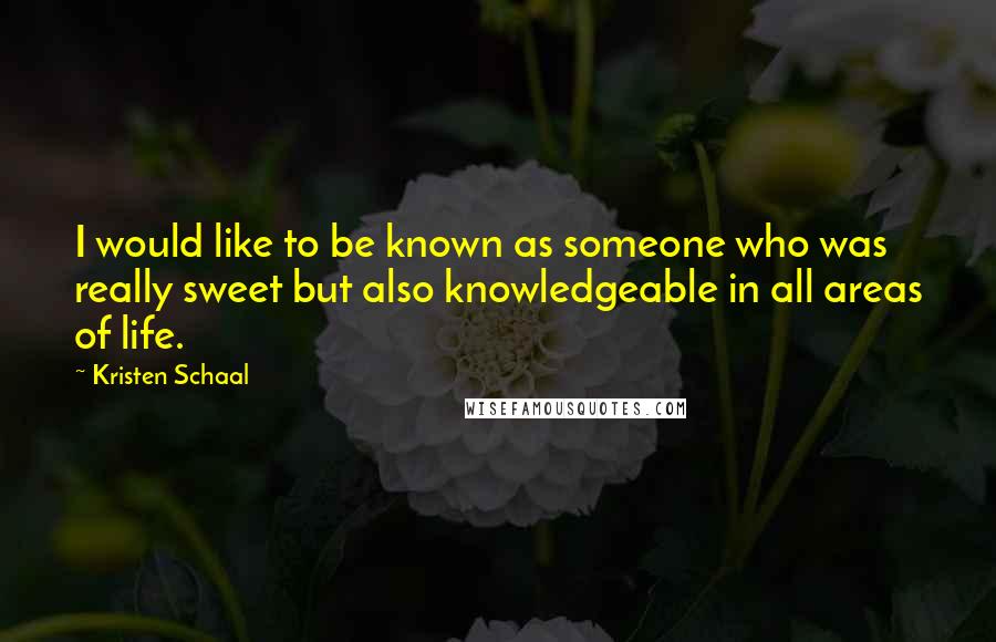 Kristen Schaal Quotes: I would like to be known as someone who was really sweet but also knowledgeable in all areas of life.