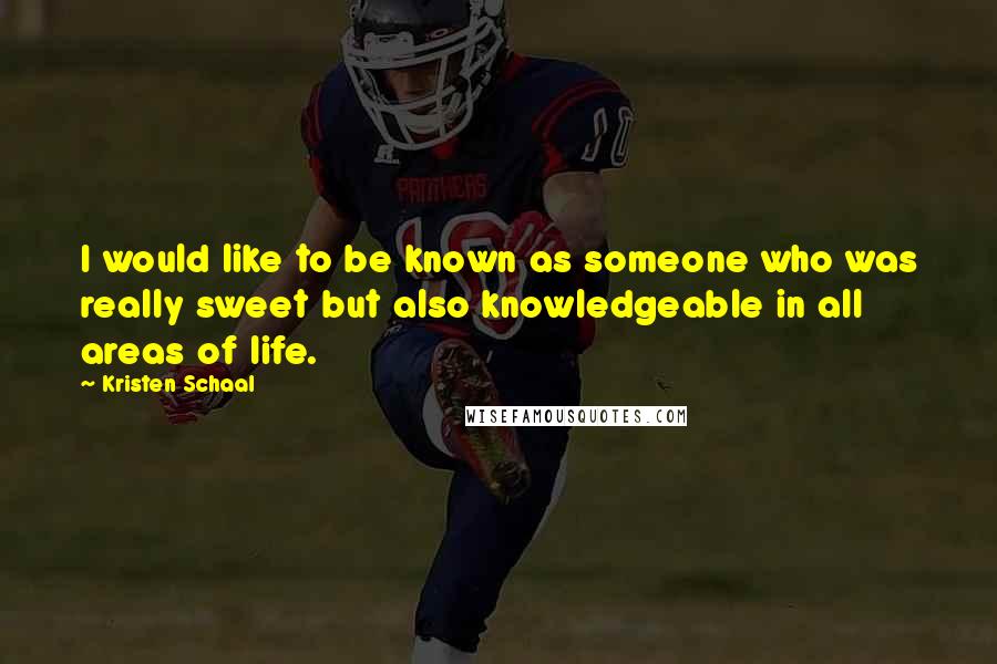 Kristen Schaal Quotes: I would like to be known as someone who was really sweet but also knowledgeable in all areas of life.