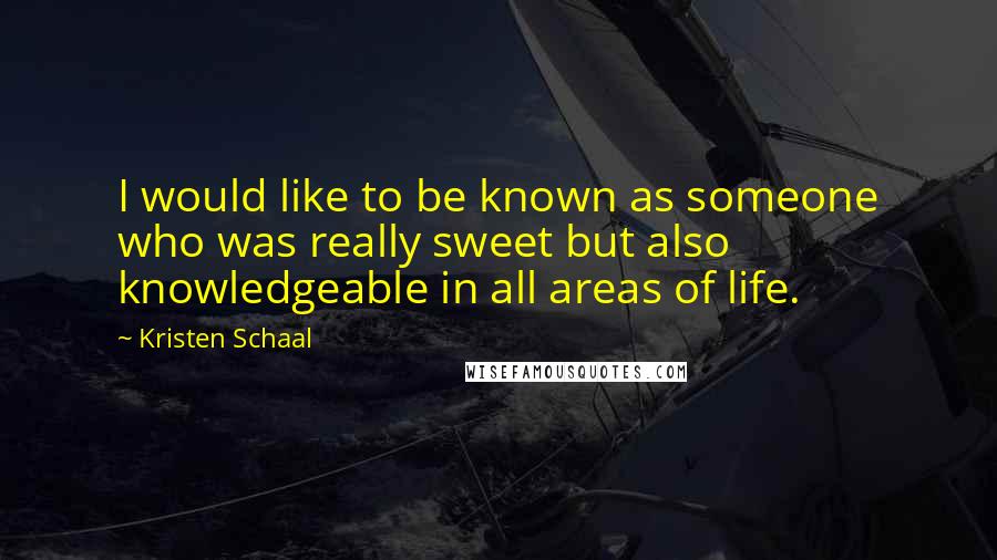 Kristen Schaal Quotes: I would like to be known as someone who was really sweet but also knowledgeable in all areas of life.