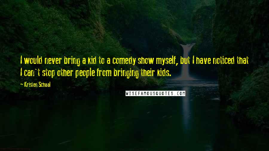 Kristen Schaal Quotes: I would never bring a kid to a comedy show myself, but I have noticed that I can't stop other people from bringing their kids.