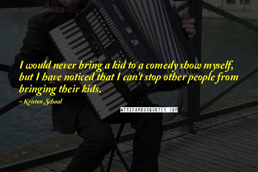 Kristen Schaal Quotes: I would never bring a kid to a comedy show myself, but I have noticed that I can't stop other people from bringing their kids.