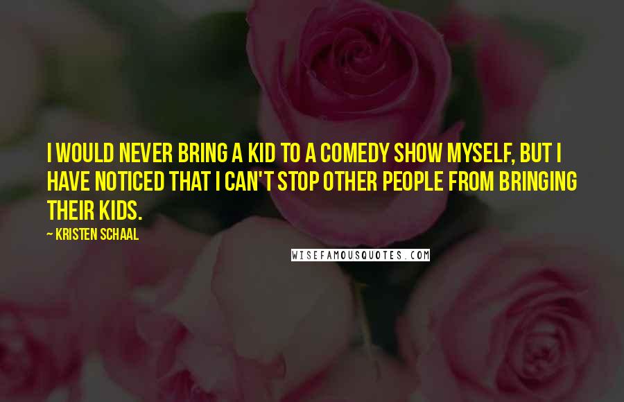 Kristen Schaal Quotes: I would never bring a kid to a comedy show myself, but I have noticed that I can't stop other people from bringing their kids.