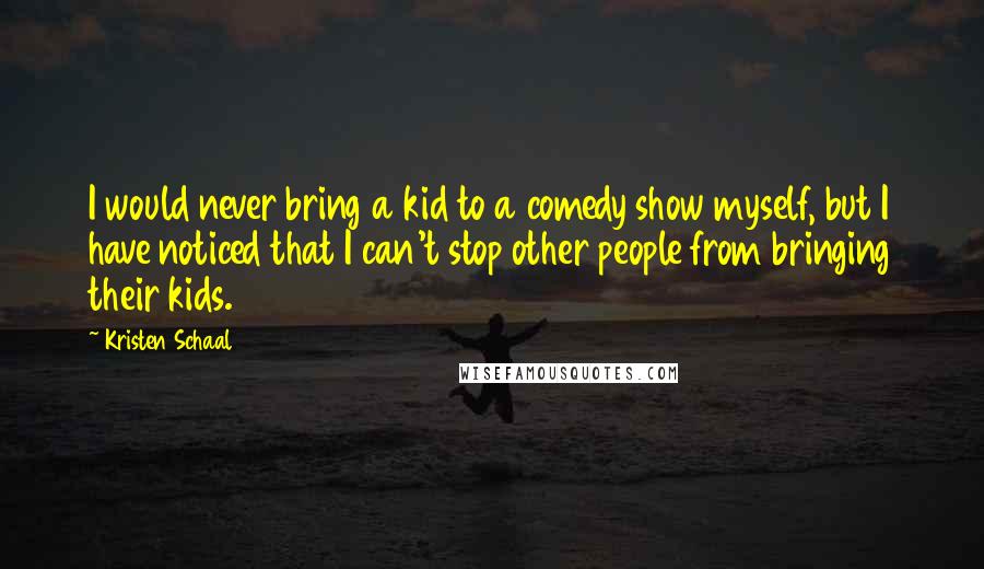 Kristen Schaal Quotes: I would never bring a kid to a comedy show myself, but I have noticed that I can't stop other people from bringing their kids.