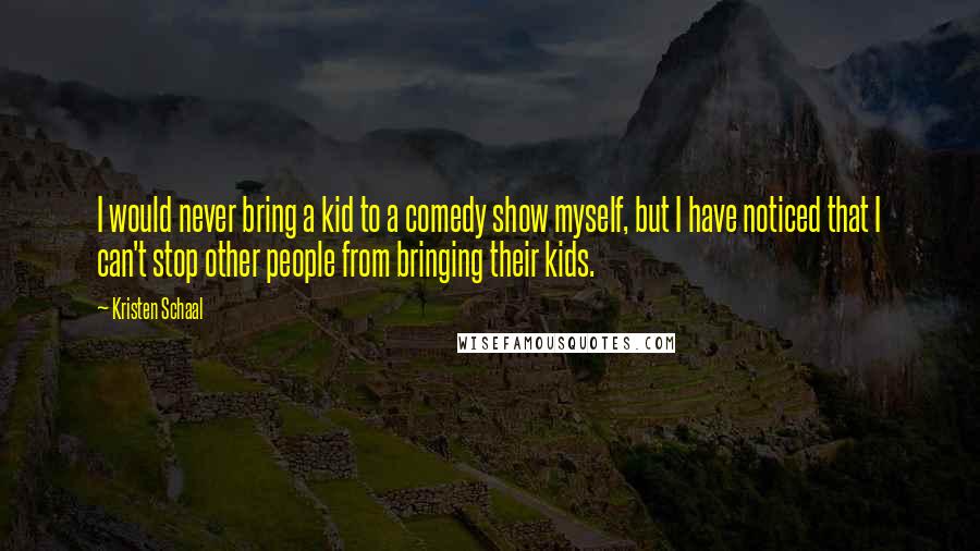 Kristen Schaal Quotes: I would never bring a kid to a comedy show myself, but I have noticed that I can't stop other people from bringing their kids.