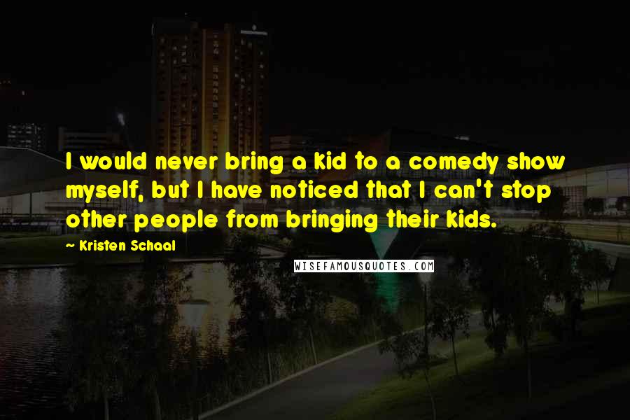 Kristen Schaal Quotes: I would never bring a kid to a comedy show myself, but I have noticed that I can't stop other people from bringing their kids.