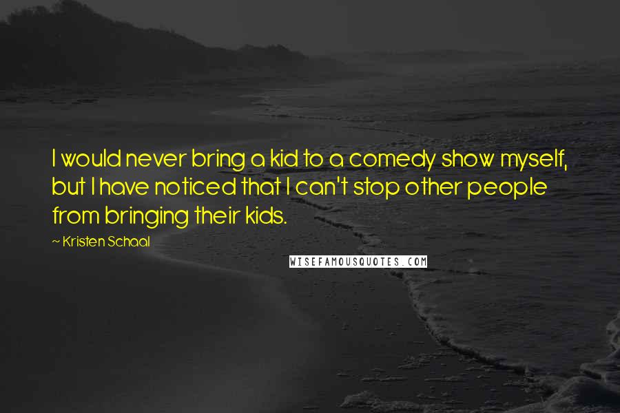 Kristen Schaal Quotes: I would never bring a kid to a comedy show myself, but I have noticed that I can't stop other people from bringing their kids.