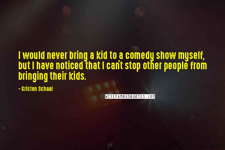 Kristen Schaal Quotes: I would never bring a kid to a comedy show myself, but I have noticed that I can't stop other people from bringing their kids.