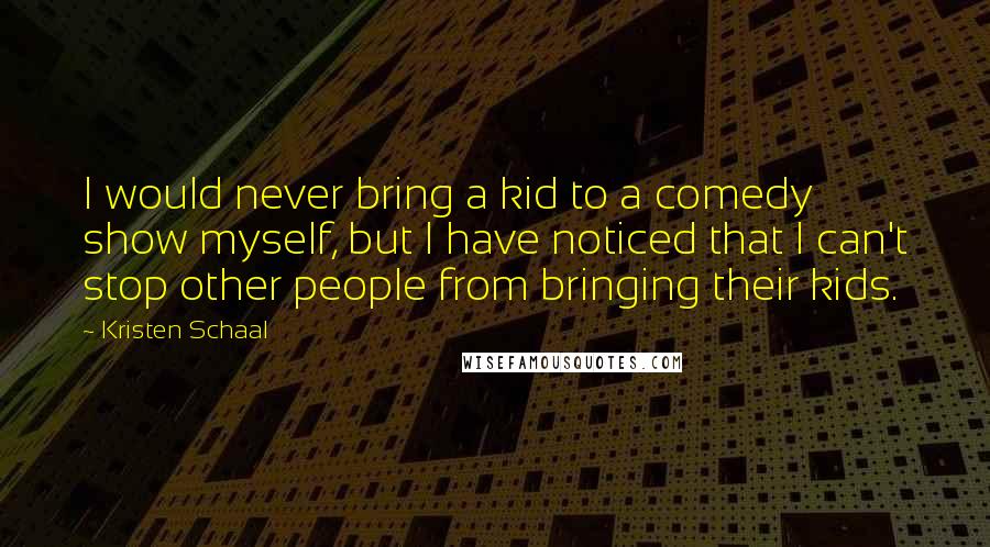 Kristen Schaal Quotes: I would never bring a kid to a comedy show myself, but I have noticed that I can't stop other people from bringing their kids.