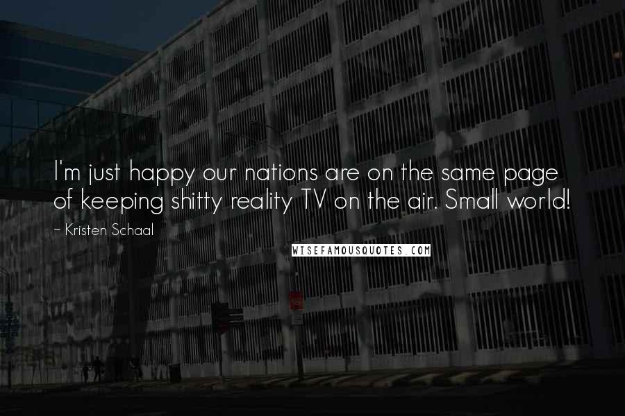 Kristen Schaal Quotes: I'm just happy our nations are on the same page of keeping shitty reality TV on the air. Small world!