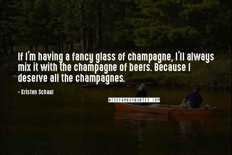 Kristen Schaal Quotes: If I'm having a fancy glass of champagne, I'll always mix it with the champagne of beers. Because I deserve all the champagnes.