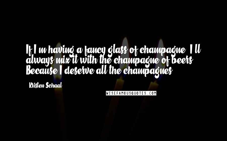 Kristen Schaal Quotes: If I'm having a fancy glass of champagne, I'll always mix it with the champagne of beers. Because I deserve all the champagnes.