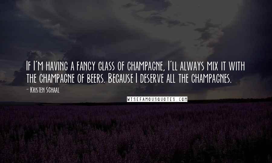 Kristen Schaal Quotes: If I'm having a fancy glass of champagne, I'll always mix it with the champagne of beers. Because I deserve all the champagnes.