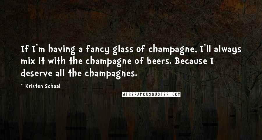 Kristen Schaal Quotes: If I'm having a fancy glass of champagne, I'll always mix it with the champagne of beers. Because I deserve all the champagnes.