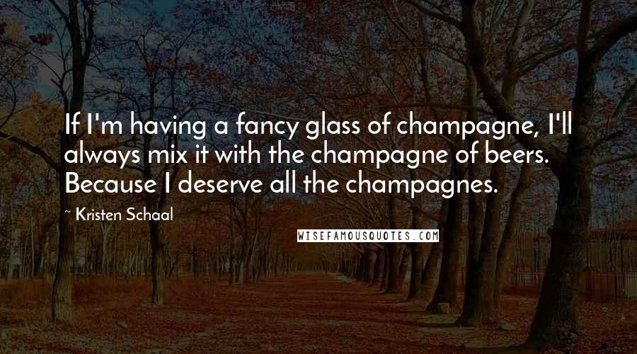 Kristen Schaal Quotes: If I'm having a fancy glass of champagne, I'll always mix it with the champagne of beers. Because I deserve all the champagnes.