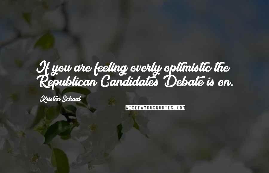 Kristen Schaal Quotes: If you are feeling overly optimistic the Republican Candidates Debate is on.