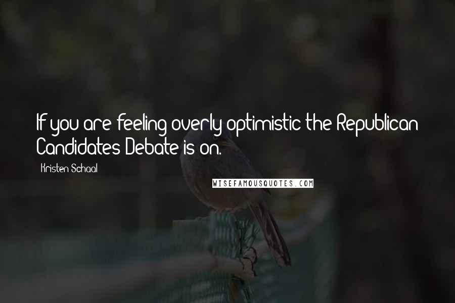 Kristen Schaal Quotes: If you are feeling overly optimistic the Republican Candidates Debate is on.