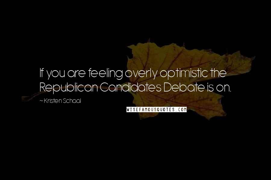 Kristen Schaal Quotes: If you are feeling overly optimistic the Republican Candidates Debate is on.