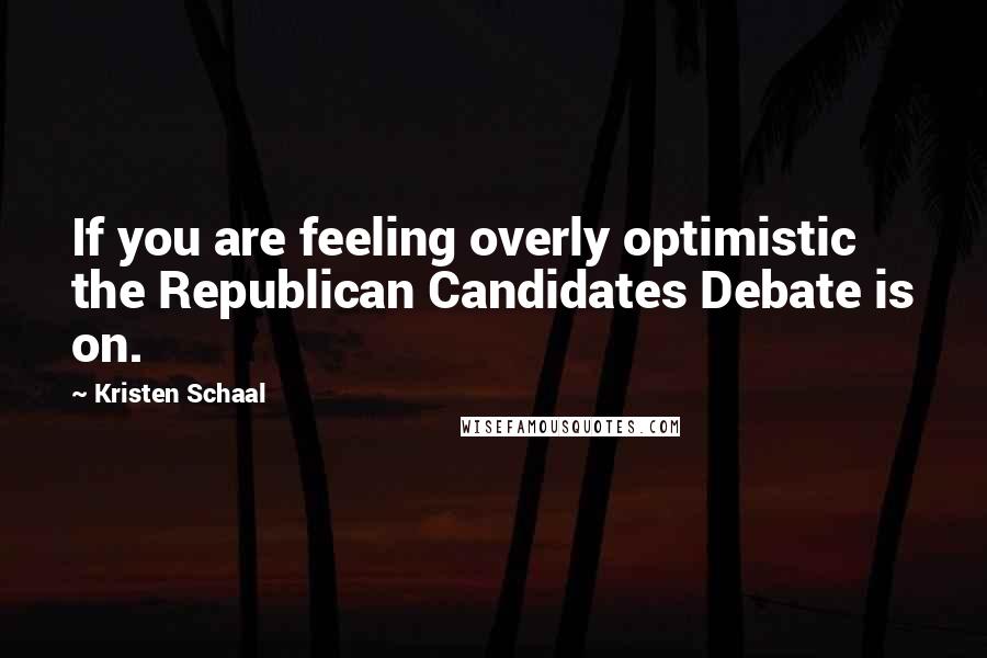 Kristen Schaal Quotes: If you are feeling overly optimistic the Republican Candidates Debate is on.