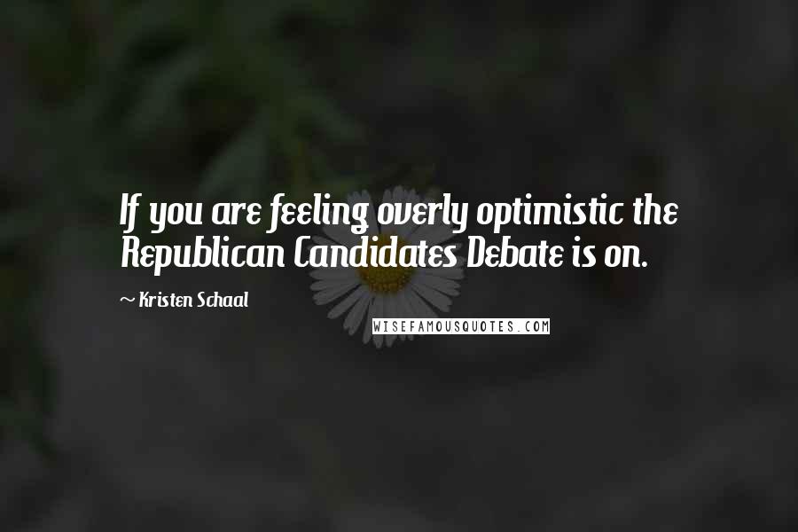 Kristen Schaal Quotes: If you are feeling overly optimistic the Republican Candidates Debate is on.