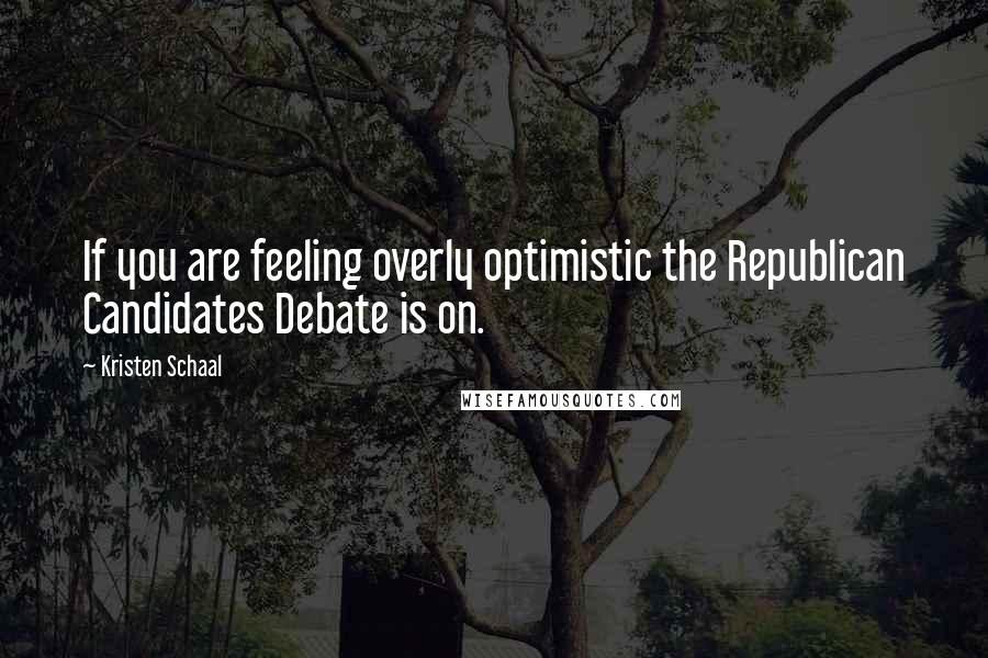 Kristen Schaal Quotes: If you are feeling overly optimistic the Republican Candidates Debate is on.