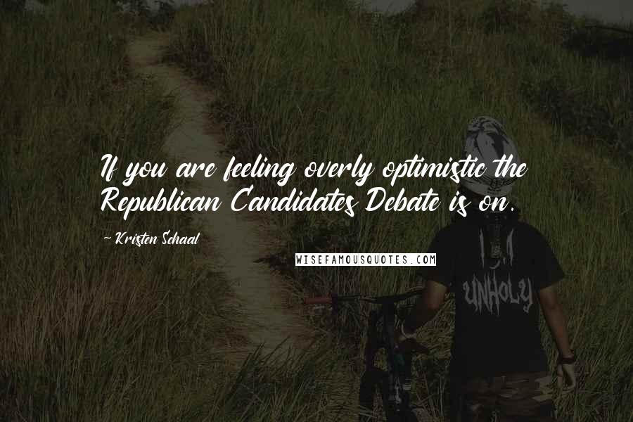 Kristen Schaal Quotes: If you are feeling overly optimistic the Republican Candidates Debate is on.