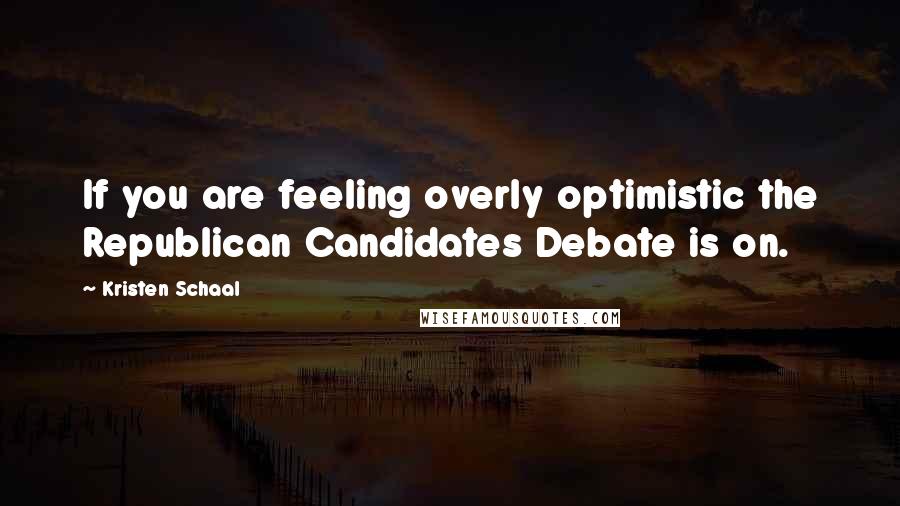 Kristen Schaal Quotes: If you are feeling overly optimistic the Republican Candidates Debate is on.