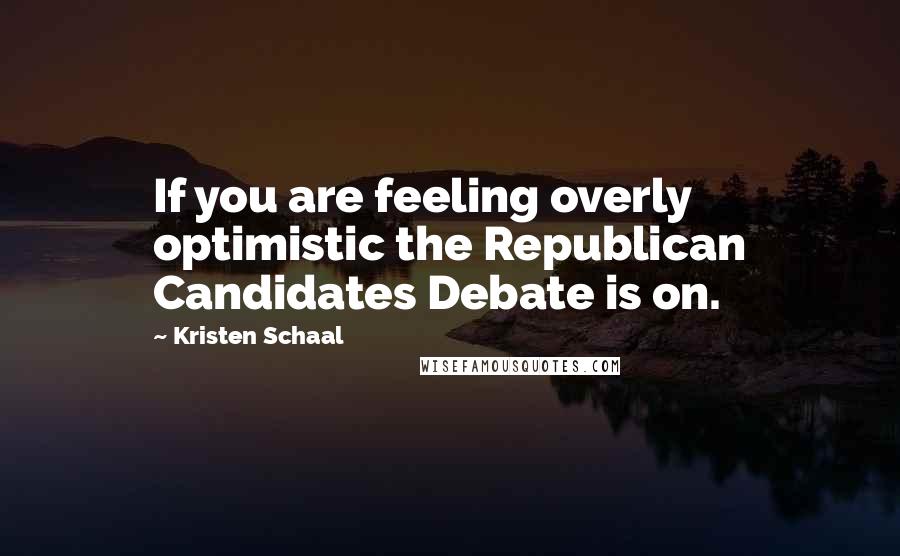Kristen Schaal Quotes: If you are feeling overly optimistic the Republican Candidates Debate is on.