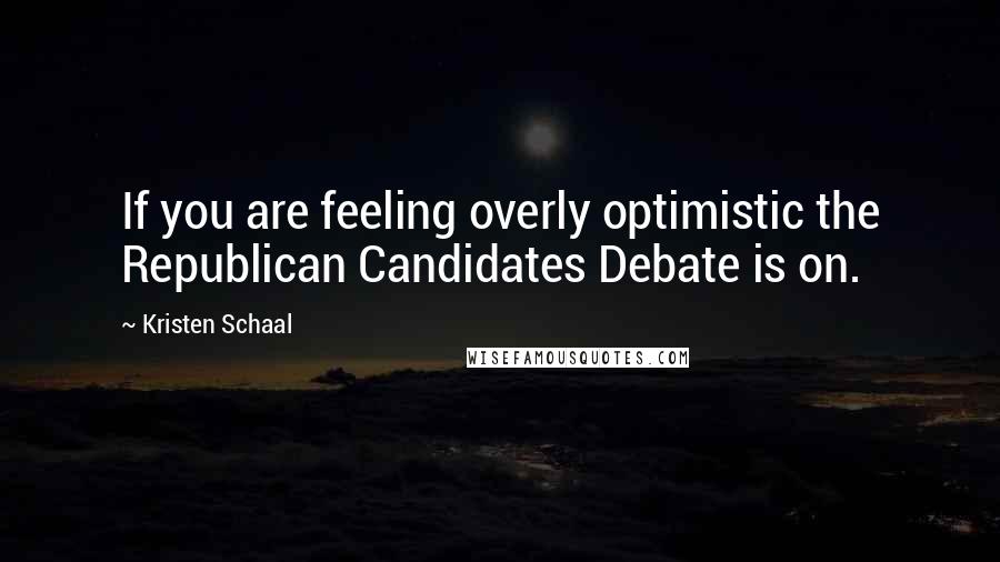 Kristen Schaal Quotes: If you are feeling overly optimistic the Republican Candidates Debate is on.