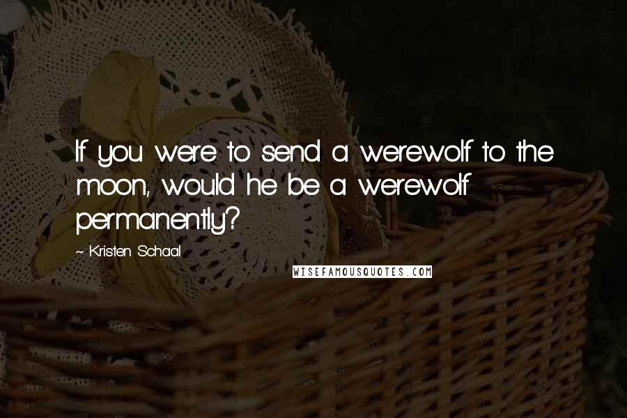 Kristen Schaal Quotes: If you were to send a werewolf to the moon, would he be a werewolf permanently?