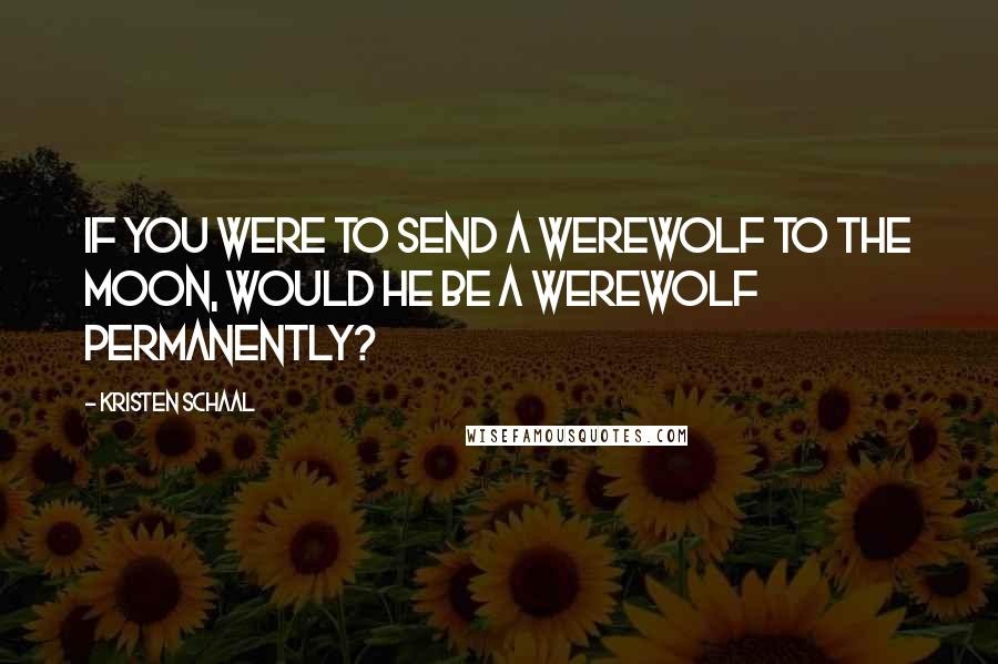 Kristen Schaal Quotes: If you were to send a werewolf to the moon, would he be a werewolf permanently?