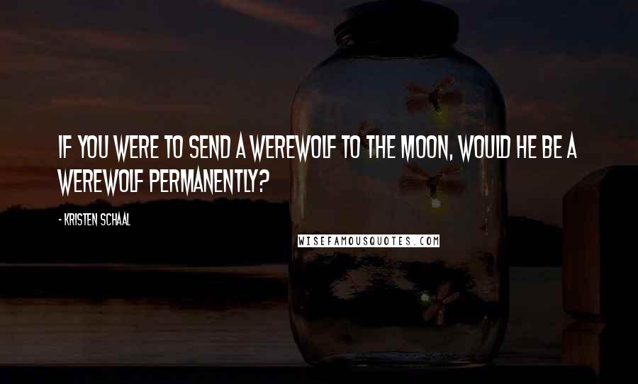 Kristen Schaal Quotes: If you were to send a werewolf to the moon, would he be a werewolf permanently?